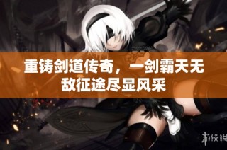 重铸剑道传奇，一剑霸天无敌征途尽显风采