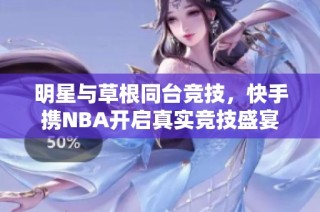 明星与草根同台竞技，快手携NBA开启真实竞技盛宴