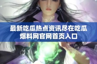 最新吃瓜热点资讯尽在吃瓜爆料网官网首页入口