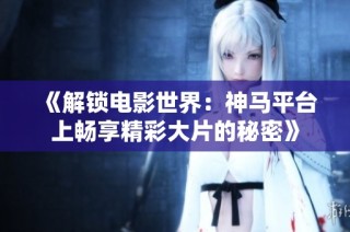 《解锁电影世界：神马平台上畅享精彩大片的秘密》