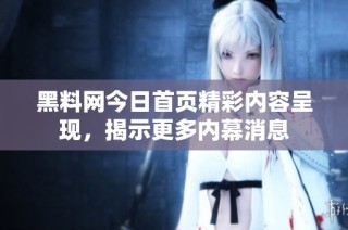 黑料网今日首页精彩内容呈现，揭示更多内幕消息