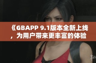 《GBAPP 9.1版本全新上线，为用户带来更丰富的体验》