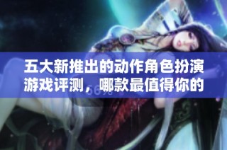 五大新推出的动作角色扮演游戏评测，哪款最值得你的投资
