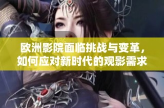 欧洲影院面临挑战与变革，如何应对新时代的观影需求