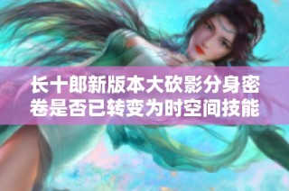 长十郎新版本大砍影分身密卷是否已转变为时空间技能解析