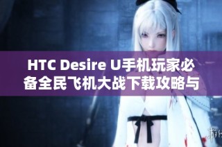 HTC Desire U手机玩家必备全民飞机大战下载攻略与体验分享