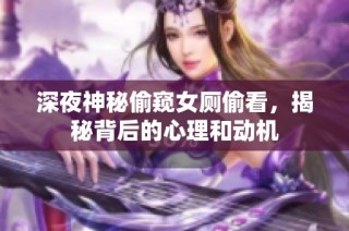 深夜神秘偷窥女厕偷看，揭秘背后的心理和动机