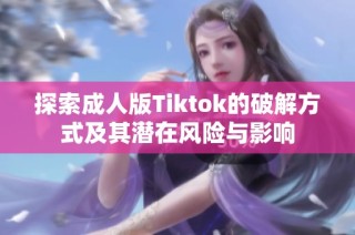 探索成人版Tiktok的破解方式及其潜在风险与影响