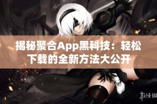 揭秘聚合App黑科技：轻松下载的全新方法大公开