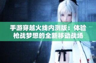 手游穿越火线内测版：体验枪战梦想的全新移动战场