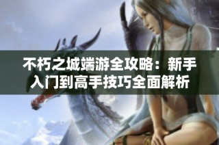 不朽之城端游全攻略：新手入门到高手技巧全面解析