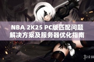 NBA 2K25 PC版匹配问题解决方案及服务器优化指南