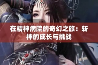 在精神病院的奇幻之旅：斩神的成长与挑战