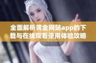 全面解析黄金网站app的下载与在线观看使用体验攻略