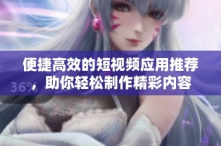 便捷高效的短视频应用推荐，助你轻松制作精彩内容