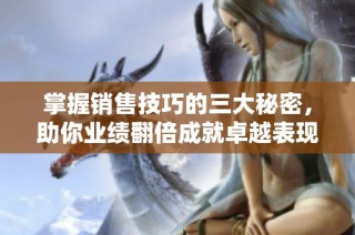 掌握销售技巧的三大秘密，助你业绩翻倍成就卓越表现