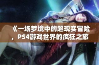 《一场梦境中的超现实冒险，PS4游戏世界的疯狂之旅》