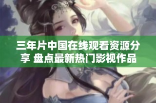 三年片中国在线观看资源分享 盘点最新热门影视作品