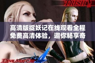 高清版捉妖记在线观看全程免费高清体验，邀你畅享奇幻旅程