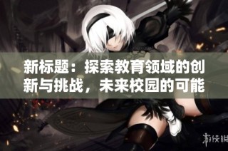 新标题：探索教育领域的创新与挑战，未来校园的可能性展望