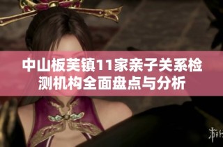 中山板芙镇11家亲子关系检测机构全面盘点与分析