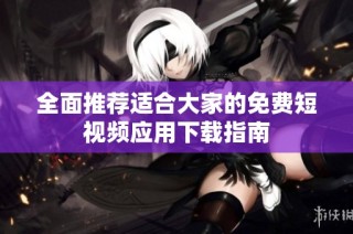 全面推荐适合大家的免费短视频应用下载指南