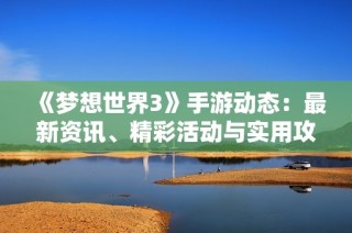 《梦想世界3》手游动态：最新资讯、精彩活动与实用攻略一站式导航