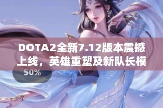 DOTA2全新7.12版本震撼上线，英雄重塑及新队长模式探索新玩法