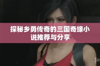 探秘乡勇传奇的三国奇缘小说推荐与分享