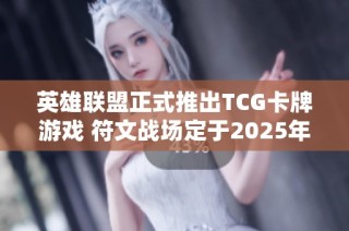 英雄联盟正式推出TCG卡牌游戏 符文战场定于2025年上线