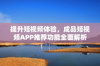 提升短视频体验，成品短视频APP推荐功能全面解析