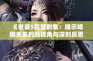 《老婆5完整剧集：揭示婚姻关系的新视角与深刻反思》