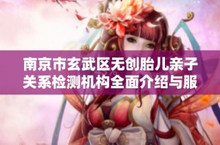 南京市玄武区无创胎儿亲子关系检测机构全面介绍与服务分析