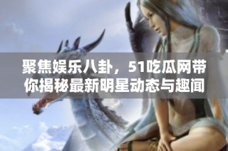 聚焦娱乐八卦，51吃瓜网带你揭秘最新明星动态与趣闻