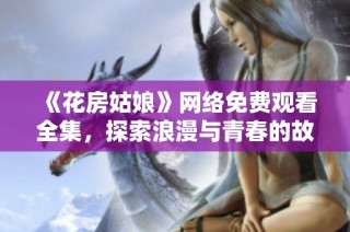 《花房姑娘》网络免费观看全集，探索浪漫与青春的故事