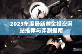 2023年度最新黄金投资网站推荐与评测指南