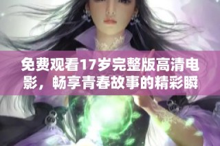 免费观看17岁完整版高清电影，畅享青春故事的精彩瞬间