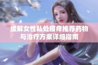 缓解女性私处瘙痒推荐药物与治疗方案详细指南