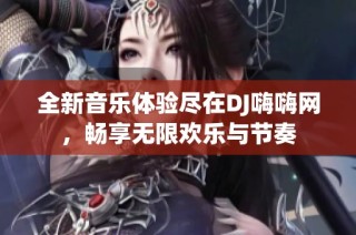 全新音乐体验尽在DJ嗨嗨网，畅享无限欢乐与节奏