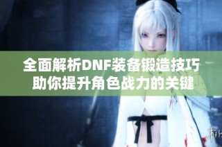 全面解析DNF装备锻造技巧 助你提升角色战力的关键策略