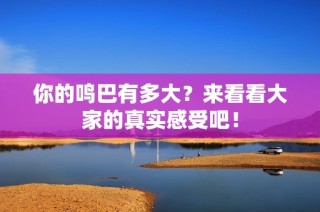 你的鸣巴有多大？来看看大家的真实感受吧！