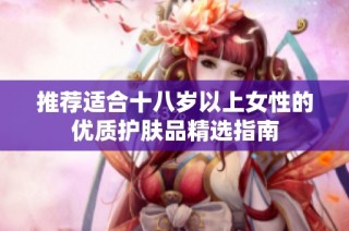推荐适合十八岁以上女性的优质护肤品精选指南