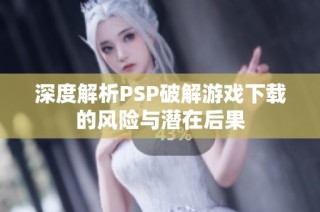 深度解析PSP破解游戏下载的风险与潜在后果