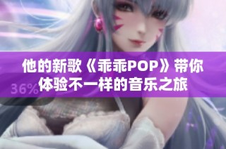 他的新歌《乖乖POP》带你体验不一样的音乐之旅