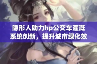 隐形人助力hp公交车灌溉系统创新，提升城市绿化效果