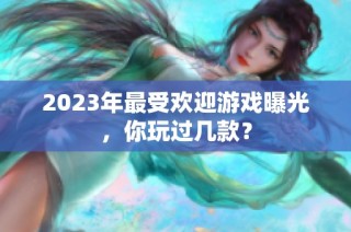 2023年最受欢迎游戏曝光，你玩过几款？
