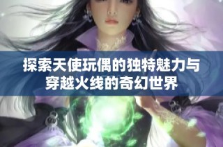 探索天使玩偶的独特魅力与穿越火线的奇幻世界