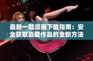 最新一耽漫画下载指南：安全获取喜爱作品的全新方法