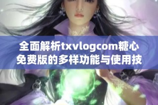 全面解析txvlogcom糖心免费版的多样功能与使用技巧