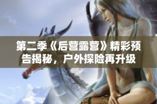 第二季《后营露营》精彩预告揭秘，户外探险再升级